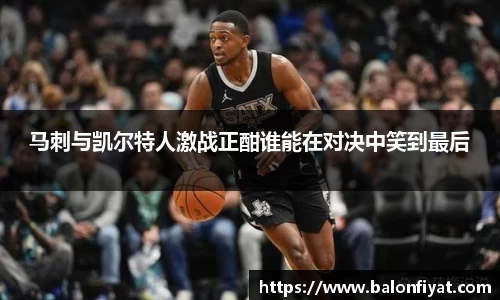 马刺与凯尔特人激战正酣谁能在对决中笑到最后